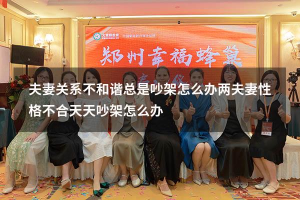 夫妻关系不和谐总是吵架怎么办（两夫妻性格不合天天吵架怎么办）