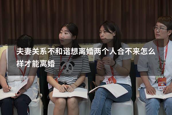夫妻关系不和谐想离婚（两个人合不来怎么样才能离婚）
