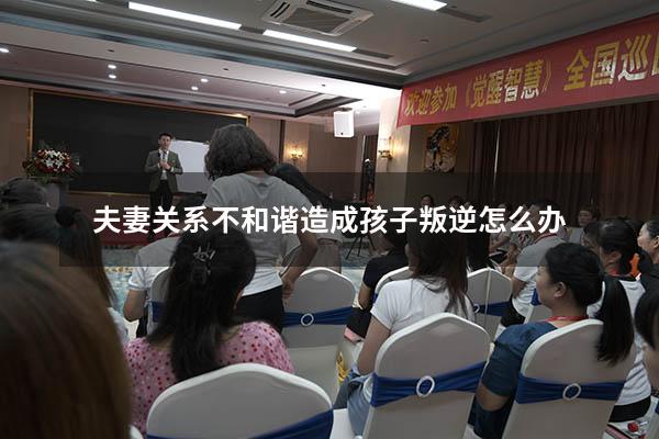 夫妻关系不和谐造成孩子叛逆怎么办
