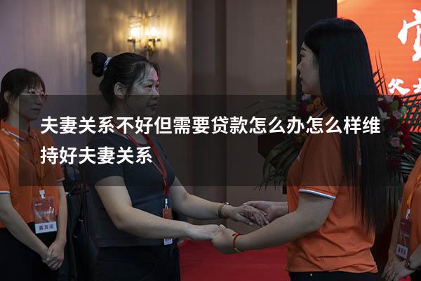 夫妻关系不好但需要贷款怎么办（怎么样维持好夫妻关系）