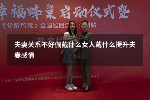 夫妻关系不好佩戴什么（女人戴什么提升夫妻感情）