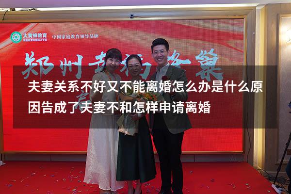 夫妻关系不好又不能离婚怎么办是什么原因告成了（夫妻不和怎样申请离婚）