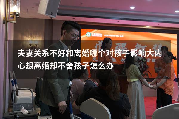 夫妻关系不好和离婚哪个对孩子影响大（内心想离婚却不舍孩子怎么办）