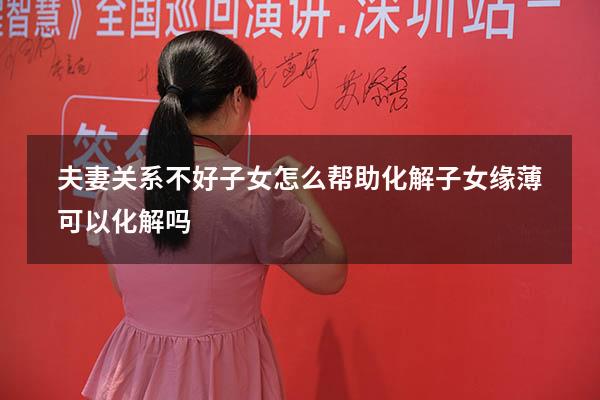 夫妻关系不好子女怎么帮助化解（子女缘薄可以化解吗）