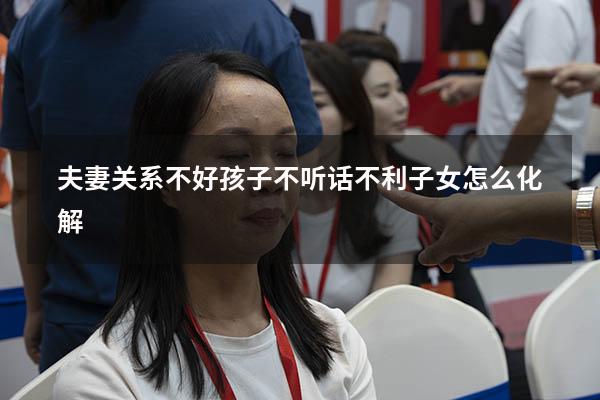 夫妻关系不好孩子不听话（不利子女怎么化解）
