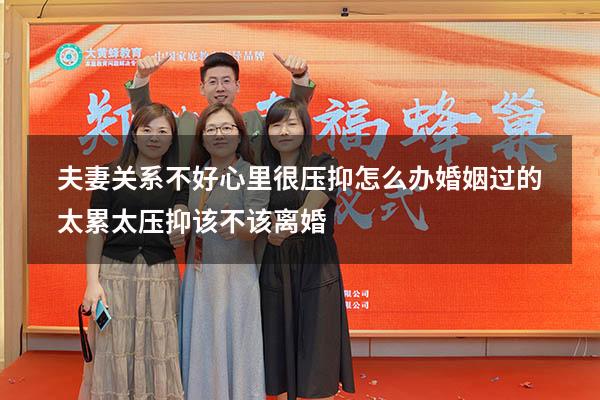 夫妻关系不好心里很压抑怎么办（婚姻过的太累太压抑该不该离婚）