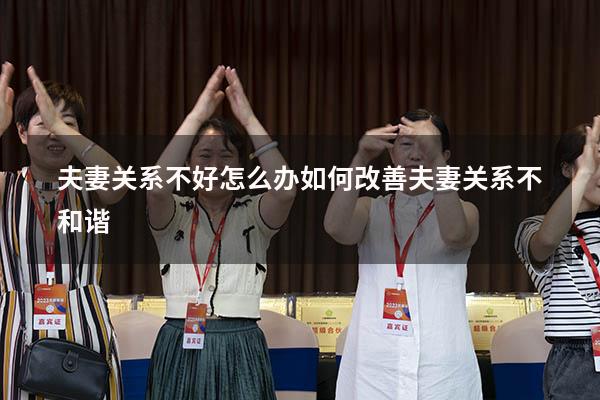 夫妻关系不好怎么办（如何改善夫妻关系不和谐）