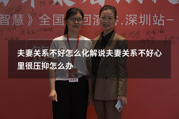 夫妻关系不好怎么化解说（夫妻关系不好心里很压抑怎么办）