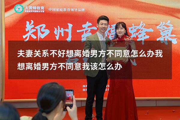 夫妻关系不好想离婚男方不同意怎么办（我想离婚男方不同意我该怎么办）