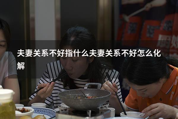 夫妻关系不好指什么（夫妻关系不好怎么化解）