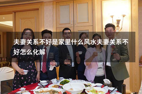 夫妻关系不好是家里什么风水（夫妻关系不好怎么化解）