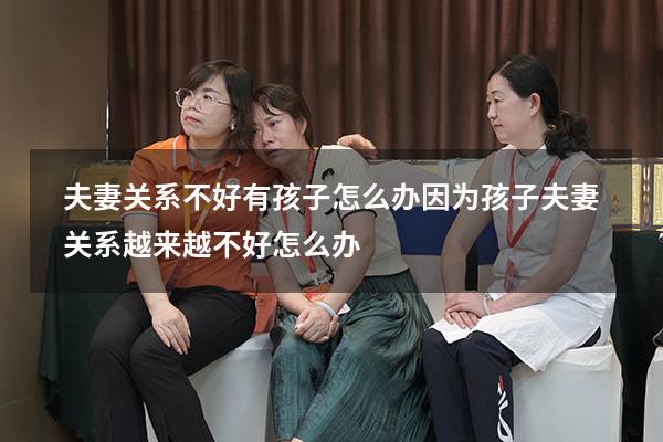 夫妻关系不好有孩子怎么办（因为孩子夫妻关系越来越不好怎么办）