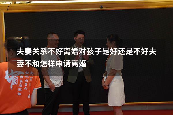 夫妻关系不好离婚对孩子是好还是不好（夫妻不和怎样申请离婚）