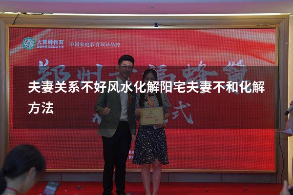 夫妻关系不好风水化解（阳宅夫妻不和化解方法）
