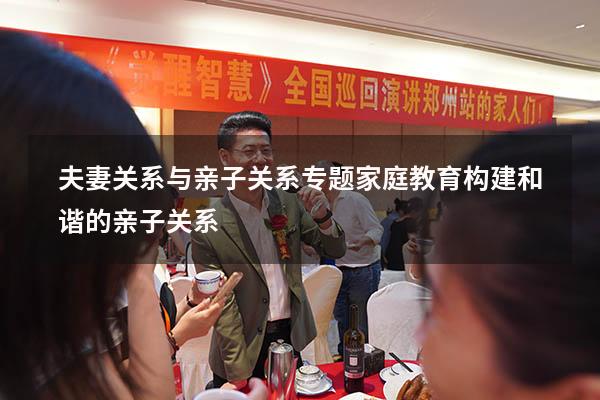 夫妻关系与亲子关系专题（家庭教育构建和谐的亲子关系）