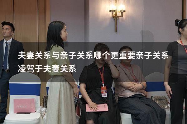 夫妻关系与亲子关系哪个更重要（亲子关系凌驾于夫妻关系）