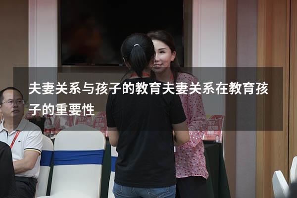 夫妻关系与孩子的教育（夫妻关系在教育孩子的重要性）