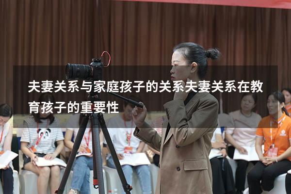 夫妻关系与家庭孩子的关系（夫妻关系在教育孩子的重要性）