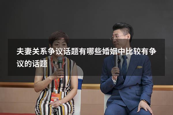 夫妻关系争议话题有哪些（婚姻中比较有争议的话题）