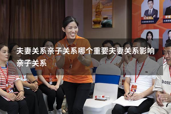 夫妻关系亲子关系哪个重要（夫妻关系影响亲子关系）