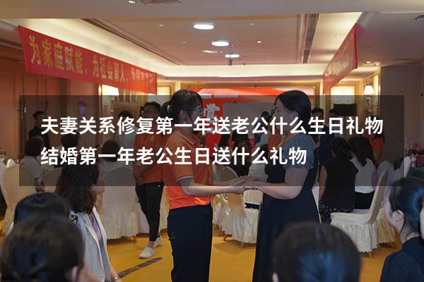 夫妻关系修复第一年送老公什么生日礼物（结婚第一年老公生日送什么礼物）