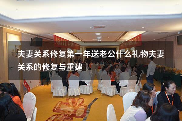 夫妻关系修复第一年送老公什么礼物（夫妻关系的修复与重建）