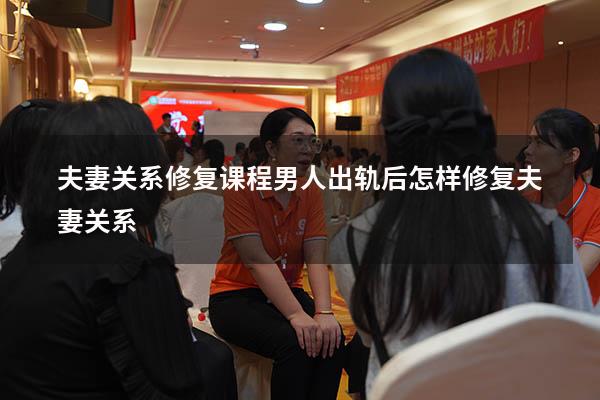 夫妻关系修复课程（男人出轨后怎样修复夫妻关系）