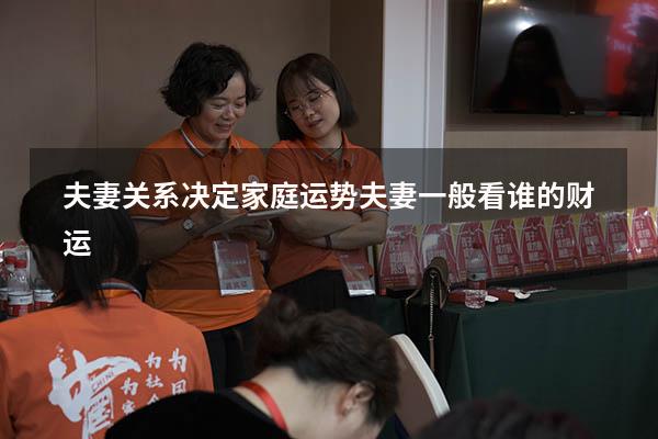夫妻关系决定家庭运势（夫妻一般看谁的财运）