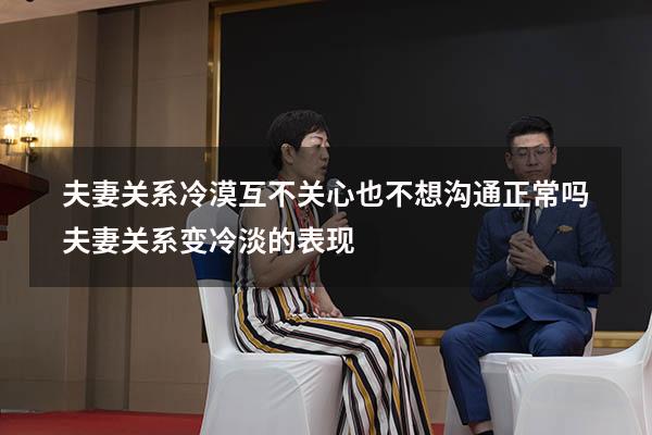 夫妻关系冷漠互不关心也不想沟通正常吗（夫妻关系变冷淡的表现）