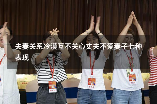 夫妻关系冷漠互不关心（丈夫不爱妻子七种表现）