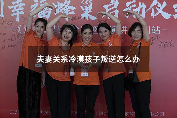 夫妻关系冷漠孩子叛逆怎么办