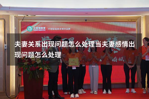 夫妻关系出现问题怎么处理（当夫妻感情出现问题怎么处理）