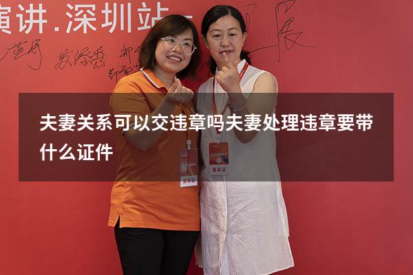 夫妻关系可以交违章吗（夫妻处理违章要带什么证件）
