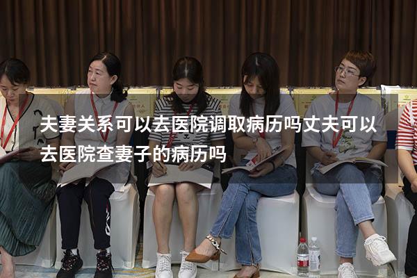 夫妻关系可以去医院调取病历吗（丈夫可以去医院查妻子的病历吗）
