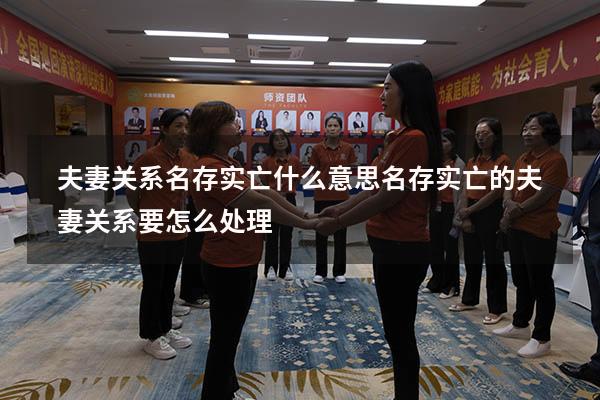 夫妻关系名存实亡什么意思（名存实亡的夫妻关系要怎么处理）
