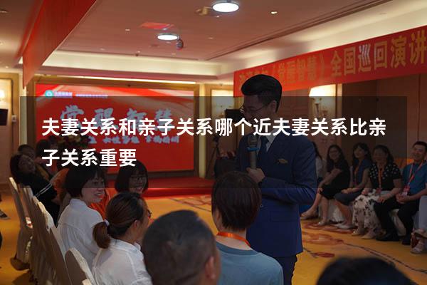 夫妻关系和亲子关系哪个近（夫妻关系比亲子关系重要）