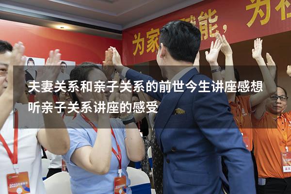 夫妻关系和亲子关系的前世今生讲座感想（听亲子关系讲座的感受）