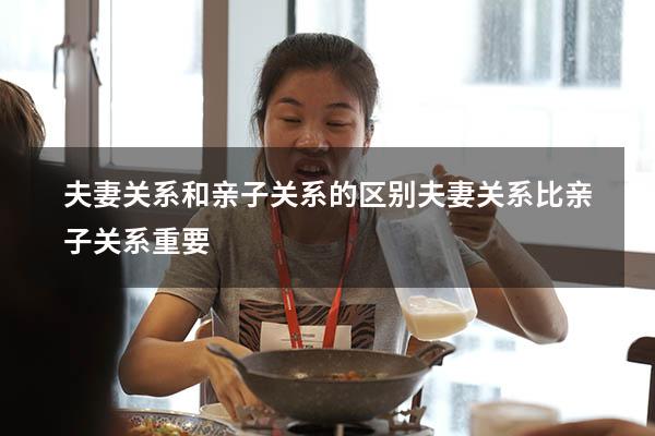 夫妻关系和亲子关系的区别（夫妻关系比亲子关系重要）
