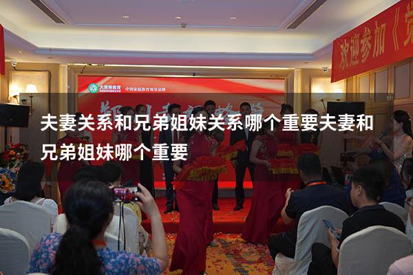 夫妻关系和兄弟姐妹关系哪个重要（夫妻和兄弟姐妹哪个重要）