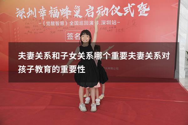 夫妻关系和子女关系哪个重要（夫妻关系对孩子教育的重要性）