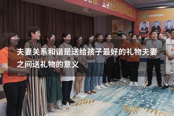 夫妻关系和谐是送给孩子最好的礼物（夫妻之间送礼物的意义）