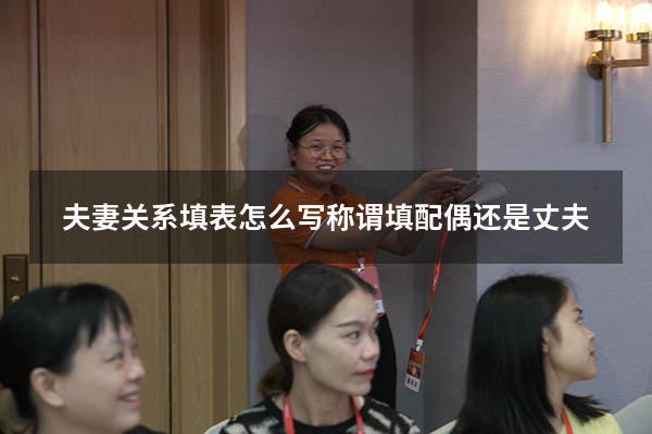 夫妻关系填表怎么写（称谓填配偶还是丈夫）