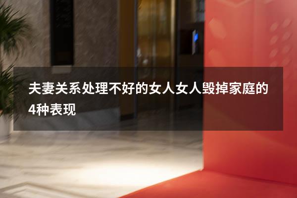 夫妻关系处理不好的女人（女人毁掉家庭的4种表现）