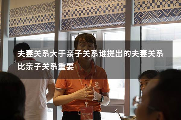 夫妻关系大于亲子关系谁提出的（夫妻关系比亲子关系重要）