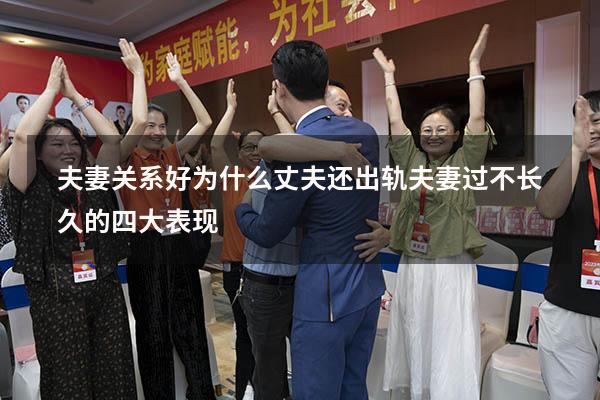 夫妻关系好为什么丈夫还出轨（夫妻过不长久的四大表现）