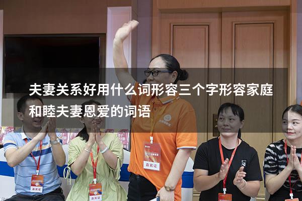 夫妻关系好用什么词形容三个字（形容家庭和睦,夫妻恩爱的词语）
