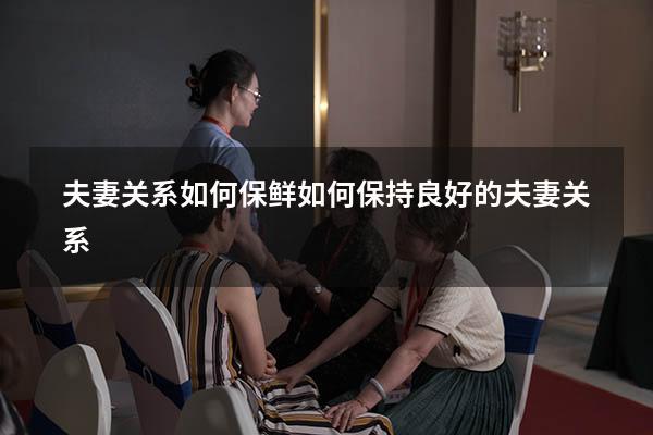 夫妻关系如何保鲜（如何保持良好的夫妻关系）