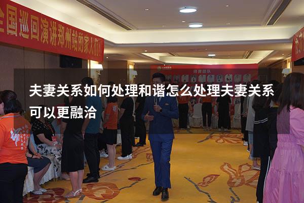 夫妻关系如何处理和谐（怎么处理夫妻关系可以更融洽）