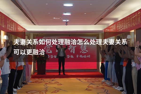 夫妻关系如何处理融洽（怎么处理夫妻关系可以更融洽）