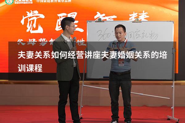 夫妻关系如何经营讲座（夫妻婚姻关系的培训课程）